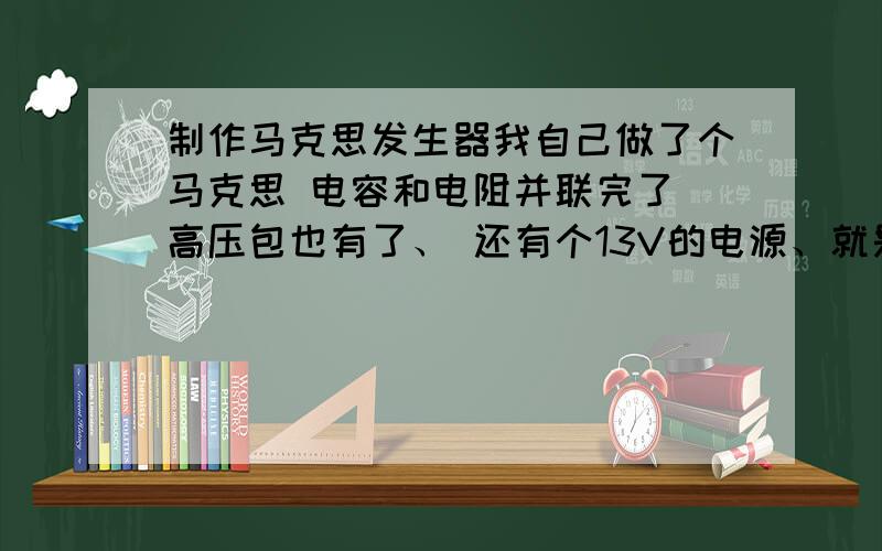 制作马克思发生器我自己做了个马克思 电容和电阻并联完了 高压包也有了、 还有个13V的电源、就是不知道 怎么接 别人说 13V的电源 必须是 交流电 、 应该怎么弄