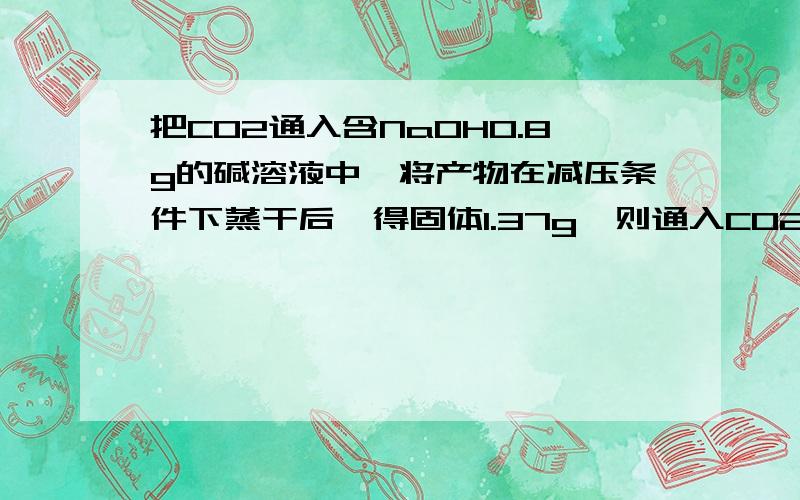 把CO2通入含NaOH0.8g的碱溶液中,将产物在减压条件下蒸干后,得固体1.37g,则通入CO2的质量是如题,选项为A．0.44g B．0.88g C．0.66g D．都不是