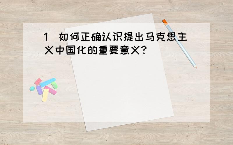 1．如何正确认识提出马克思主义中国化的重要意义?