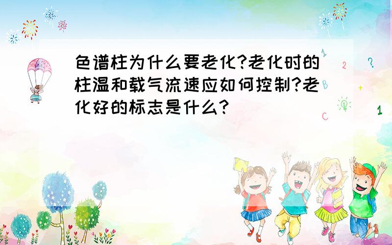 色谱柱为什么要老化?老化时的柱温和载气流速应如何控制?老化好的标志是什么?