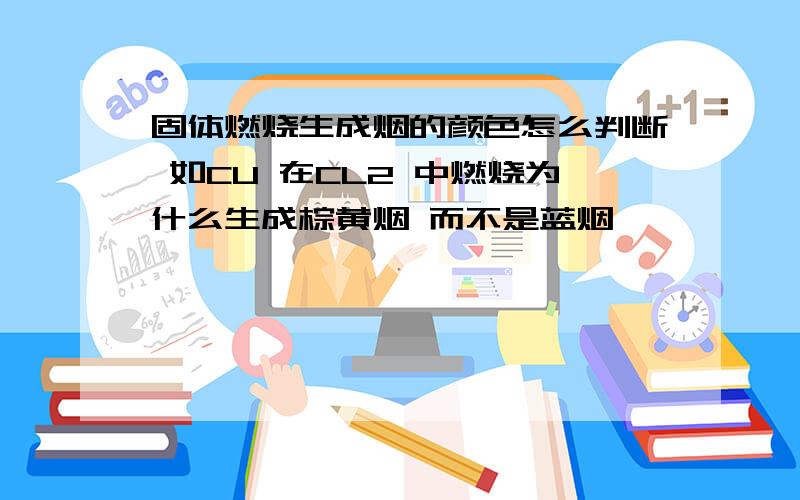 固体燃烧生成烟的颜色怎么判断 如CU 在CL2 中燃烧为什么生成棕黄烟 而不是蓝烟