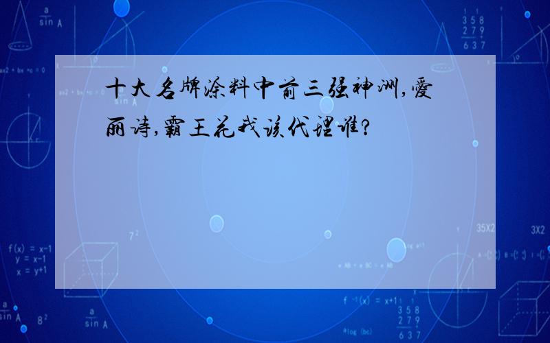 十大名牌涂料中前三强神洲,爱丽诗,霸王花我该代理谁?