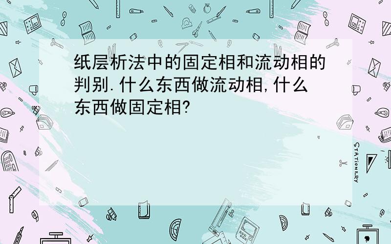 纸层析法中的固定相和流动相的判别.什么东西做流动相,什么东西做固定相?