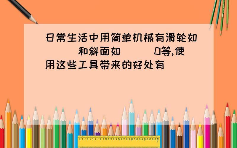 日常生活中用简单机械有滑轮如(　)和斜面如(　　0等,使用这些工具带来的好处有( )