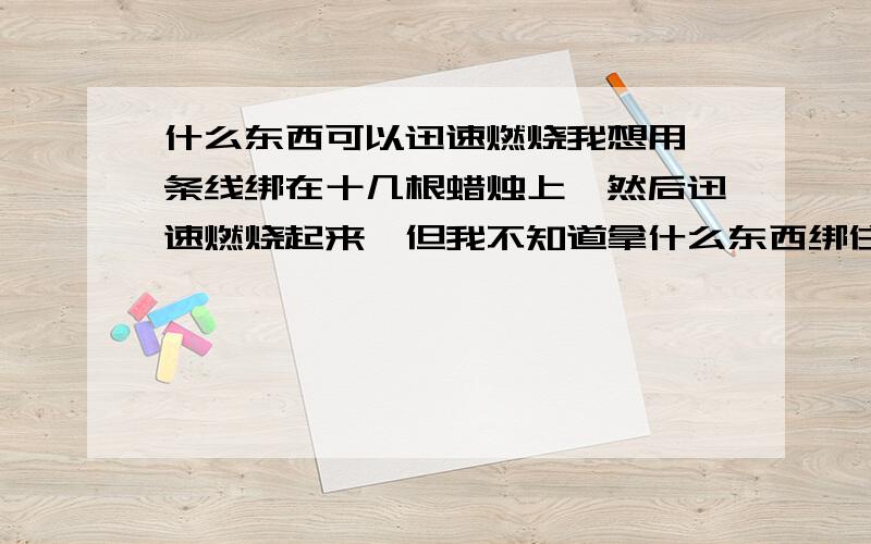 什么东西可以迅速燃烧我想用一条线绑在十几根蜡烛上,然后迅速燃烧起来,但我不知道拿什么东西绑住可以燃烧