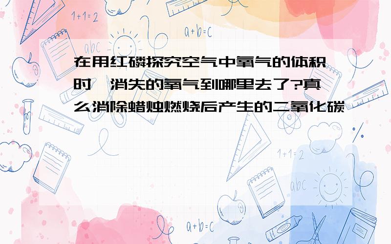 在用红磷探究空气中氧气的体积时,消失的氧气到哪里去了?真么消除蜡烛燃烧后产生的二氧化碳