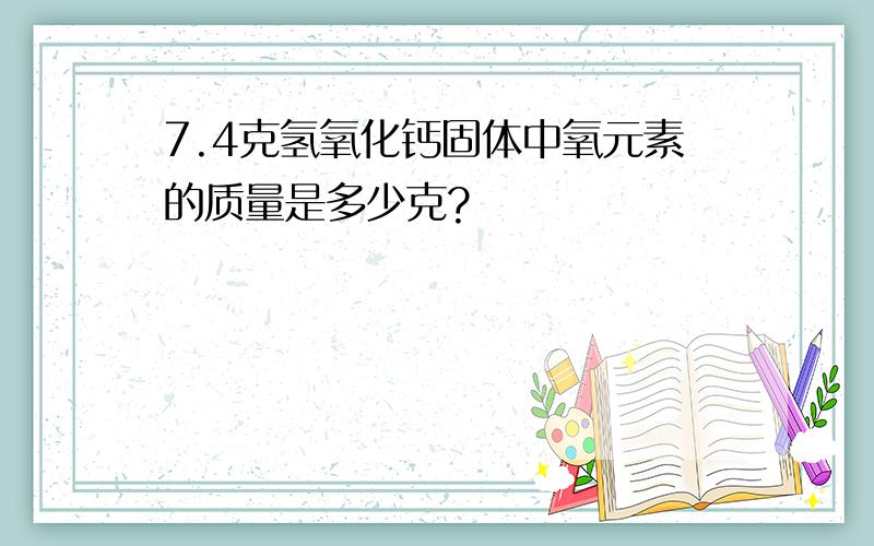 7.4克氢氧化钙固体中氧元素的质量是多少克?