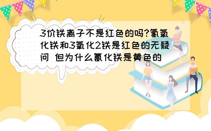 3价铁离子不是红色的吗?氢氧化铁和3氧化2铁是红色的无疑问 但为什么氯化铁是黄色的