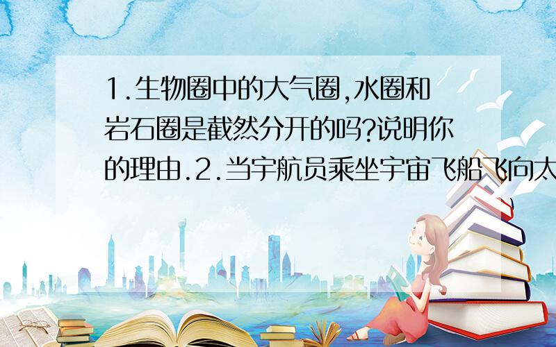 1.生物圈中的大气圈,水圈和岩石圈是截然分开的吗?说明你的理由.2.当宇航员乘坐宇宙飞船飞向太空时,必须从生物圈中携带维持生命所必需的物质.当宇航员携带的维持生命的物质有_____________