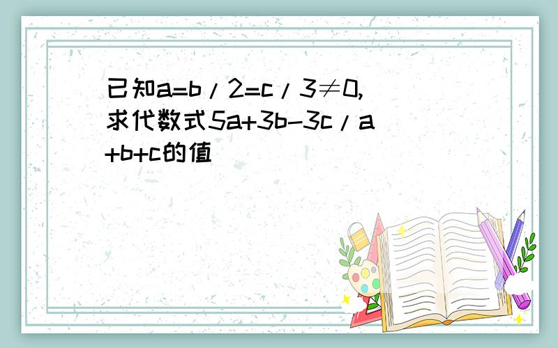 已知a=b/2=c/3≠0,求代数式5a+3b-3c/a+b+c的值