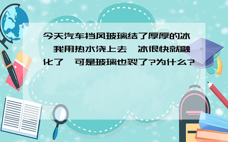 今天汽车挡风玻璃结了厚厚的冰,我用热水浇上去,冰很快就融化了,可是玻璃也裂了?为什么?