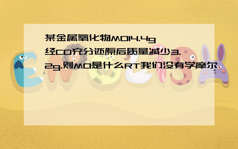 某金属氧化物MO14.4g,经CO充分还原后质量减少3.2g.则MO是什么RT我们没有学摩尔……