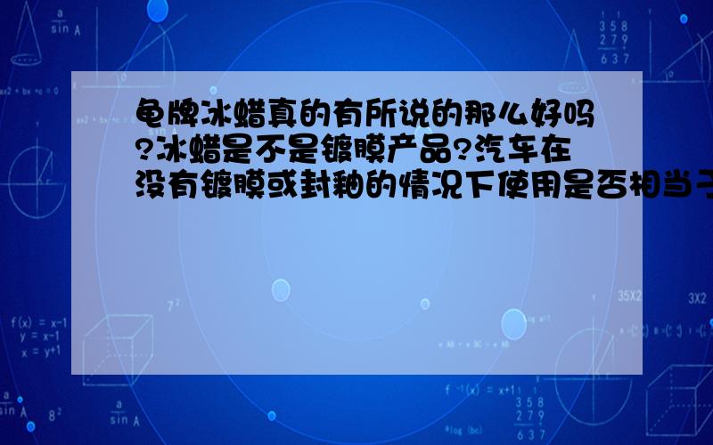 龟牌冰蜡真的有所说的那么好吗?冰蜡是不是镀膜产品?汽车在没有镀膜或封釉的情况下使用是否相当于给汽车镀了膜?或是在养护店完成镀膜后所打的一种类似镀膜的一种蜡?