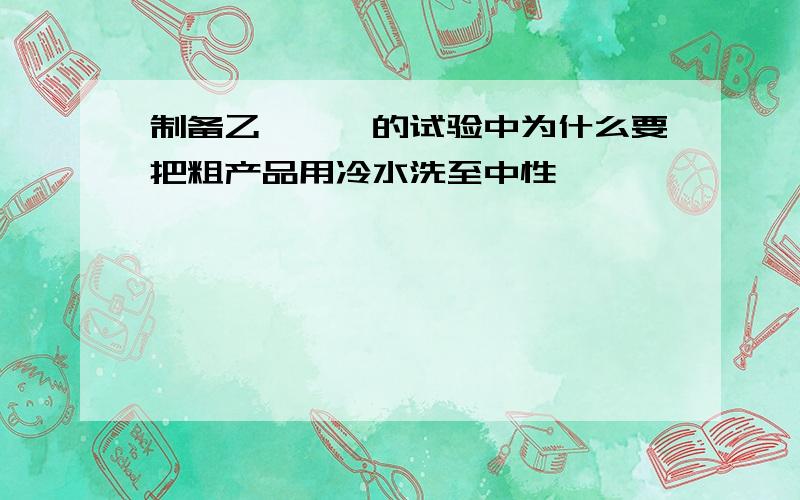 制备乙酰苯胺的试验中为什么要把粗产品用冷水洗至中性