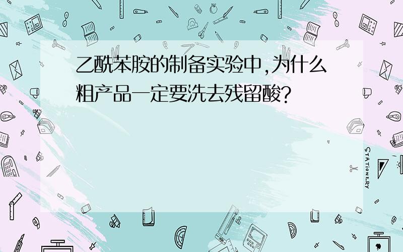 乙酰苯胺的制备实验中,为什么粗产品一定要洗去残留酸?