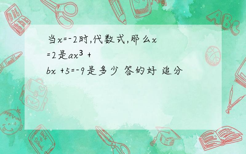 当x=-2时,代数式,那么x=2是ax³ + bx +5=-9是多少 答的好 追分