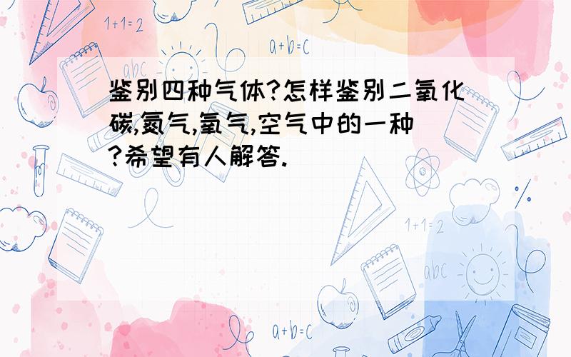 鉴别四种气体?怎样鉴别二氧化碳,氮气,氧气,空气中的一种?希望有人解答.