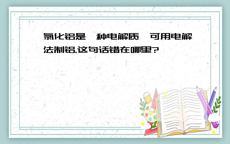 氯化铝是一种电解质,可用电解法制铝.这句话错在哪里?