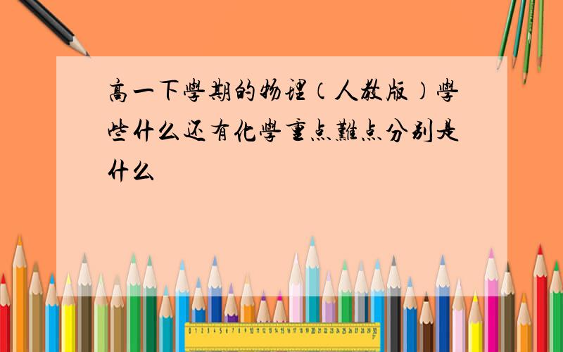 高一下学期的物理（人教版）学些什么还有化学重点难点分别是什么