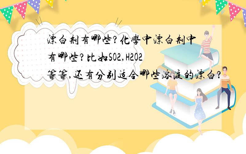 漂白剂有哪些?化学中漂白剂中有哪些?比如SO2,H2O2等等,还有分别适合哪些溶液的漂白?