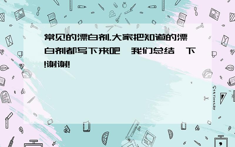 常见的漂白剂.大家把知道的漂白剂都写下来吧,我们总结一下!谢谢!