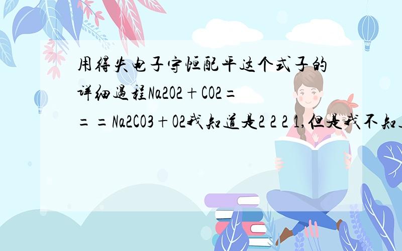 用得失电子守恒配平这个式子的详细过程Na2O2+CO2===Na2CO3+O2我知道是2 2 2 1,但是我不知道得失电子数怎么求首先因为是Na2O2自身氧化还原,所以用逆配法吧就可以看成Na2CO3+O2======Na2O2+CO2Na2CO3的O是-