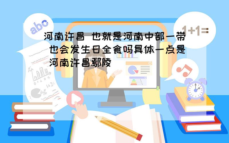 河南许昌 也就是河南中部一带 也会发生日全食吗具体一点是 河南许昌鄢陵