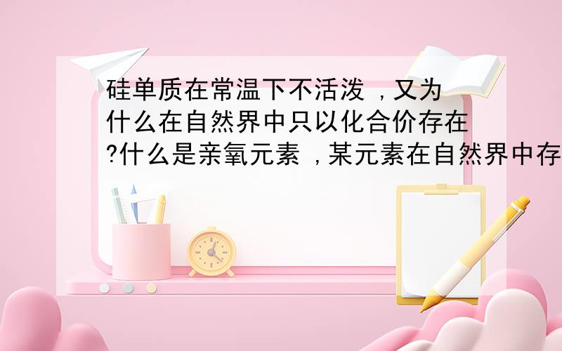 硅单质在常温下不活泼 ,又为什么在自然界中只以化合价存在?什么是亲氧元素 ,某元素在自然界中存在形态要怎么判断?