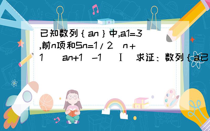 已知数列｛an｝中,a1=3,前n项和Sn=1/2（n＋1）（an+1）-1 （Ⅰ）求证：数列｛a已知数列｛an｝中,a1=3,前n项和Sn=1/2（n＋1）（an+1）-1（Ⅰ）求证：数列｛an｝为等差数列；（Ⅱ）求数列｛an｝的通项