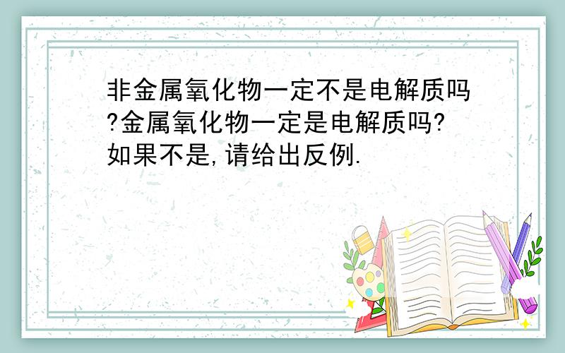 非金属氧化物一定不是电解质吗?金属氧化物一定是电解质吗?如果不是,请给出反例.