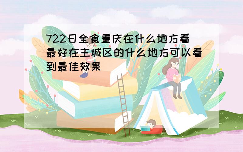 722日全食重庆在什么地方看最好在主城区的什么地方可以看到最佳效果