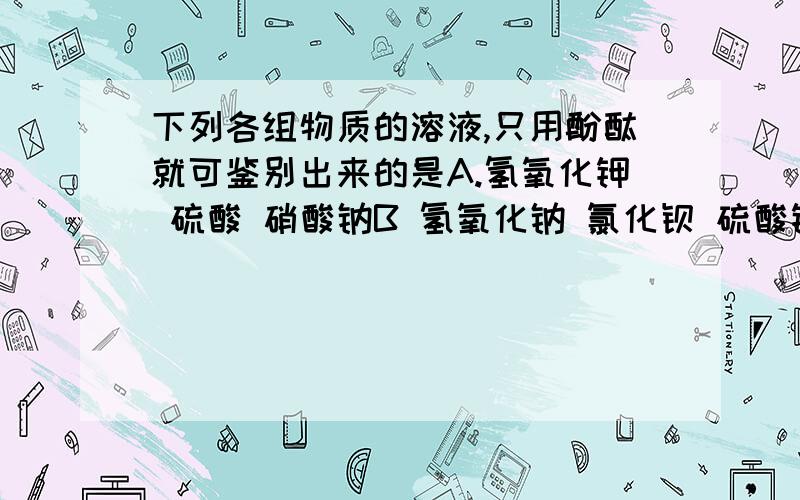 下列各组物质的溶液,只用酚酞就可鉴别出来的是A.氢氧化钾 硫酸 硝酸钠B 氢氧化钠 氯化钡 硫酸钾酚酞在酸和盐中都是显无色的 为什么 氯化钡为盐，应该也显无色