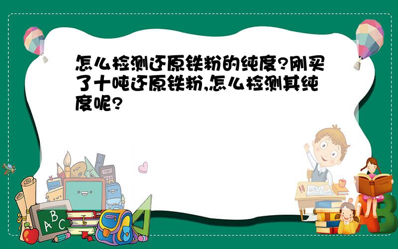 怎么检测还原铁粉的纯度?刚买了十吨还原铁粉,怎么检测其纯度呢?