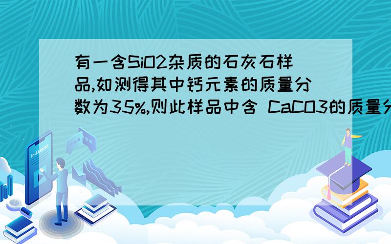 有一含SiO2杂质的石灰石样品,如测得其中钙元素的质量分数为35%,则此样品中含 CaCO3的质量分数为（ ）