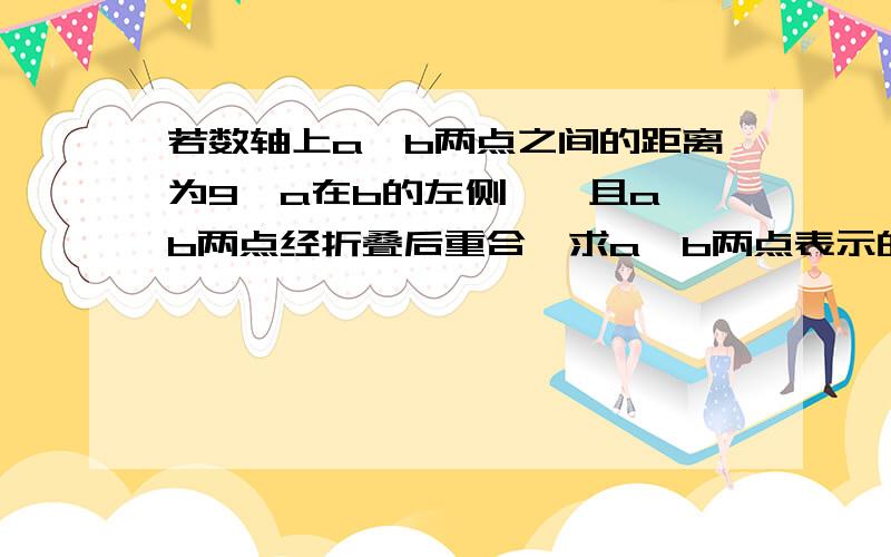 若数轴上a,b两点之间的距离为9【a在b的左侧】,且a,b两点经折叠后重合,求a,b两点表示的数是多少,为什莫