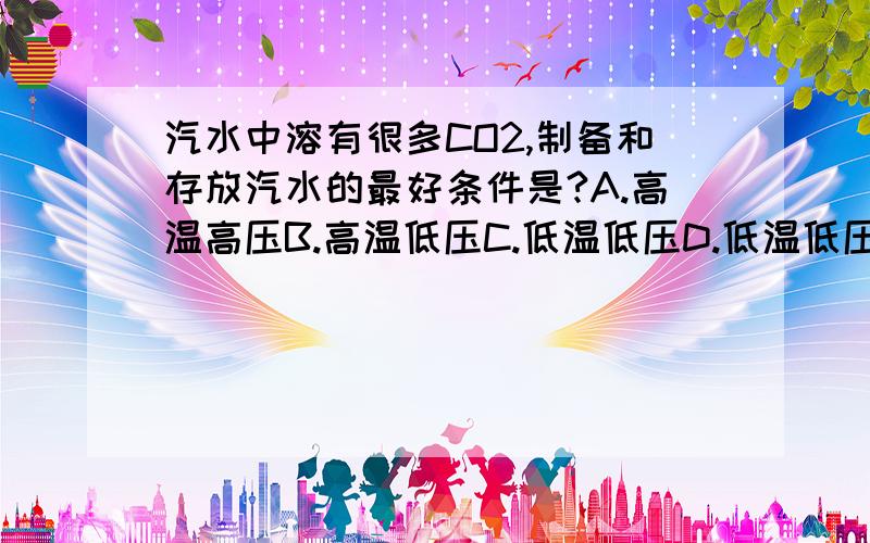 汽水中溶有很多CO2,制备和存放汽水的最好条件是?A.高温高压B.高温低压C.低温低压D.低温低压下列与溶解度无关的是?A.溶质的性质B.溶剂的性质C.溶液的温度D.溶剂和溶质的质量呃是低温高压