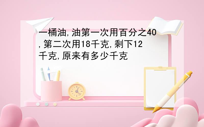 一桶油,油第一次用百分之40,第二次用18千克,剩下12千克,原来有多少千克