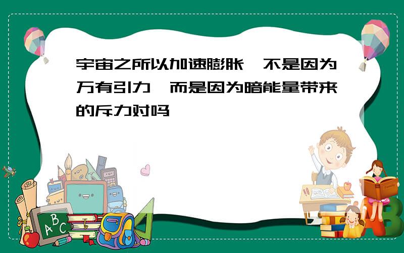 宇宙之所以加速膨胀,不是因为万有引力,而是因为暗能量带来的斥力对吗