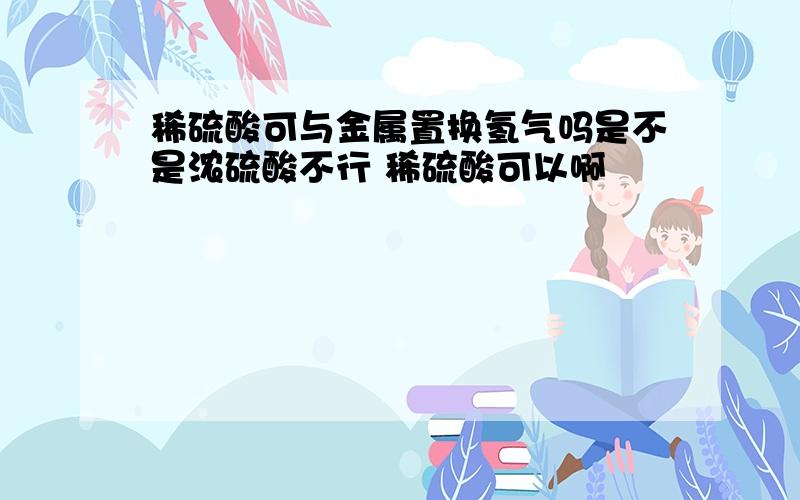 稀硫酸可与金属置换氢气吗是不是浓硫酸不行 稀硫酸可以啊