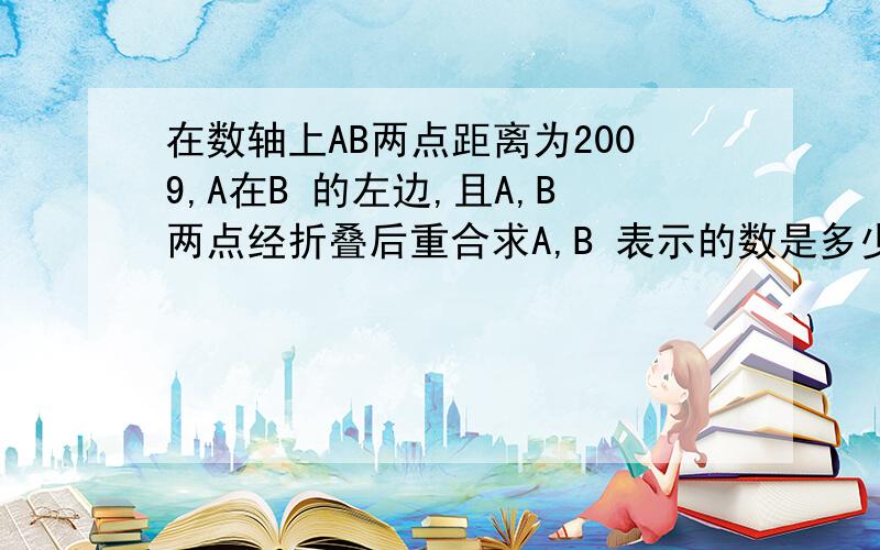 在数轴上AB两点距离为2009,A在B 的左边,且A,B两点经折叠后重合求A,B 表示的数是多少?