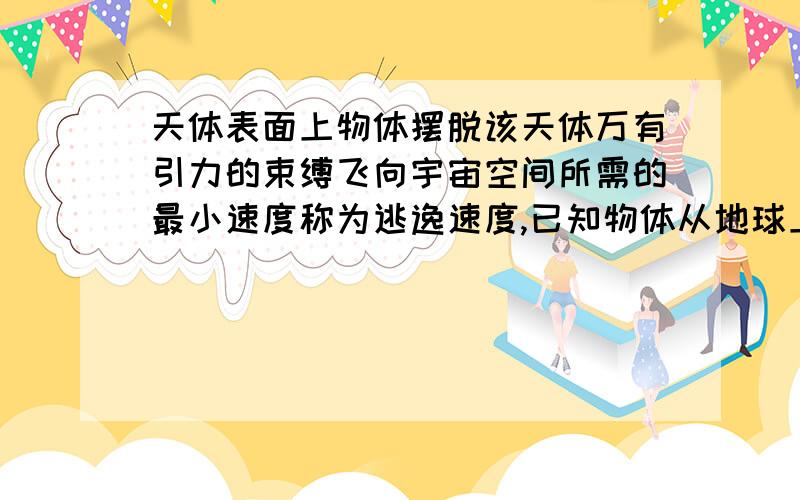 天体表面上物体摆脱该天体万有引力的束缚飞向宇宙空间所需的最小速度称为逃逸速度,已知物体从地球上的逃逸速度,（第二宇宙速度）v2=2GMe/Re开根号,其中G、Me、Re分别为引用常量、地球的