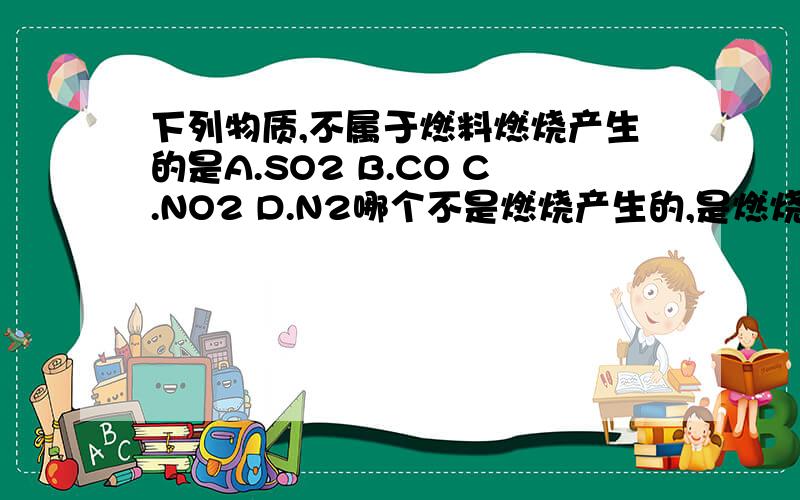 下列物质,不属于燃料燃烧产生的是A.SO2 B.CO C.NO2 D.N2哪个不是燃烧产生的,是燃烧产生的化学方程式是什么