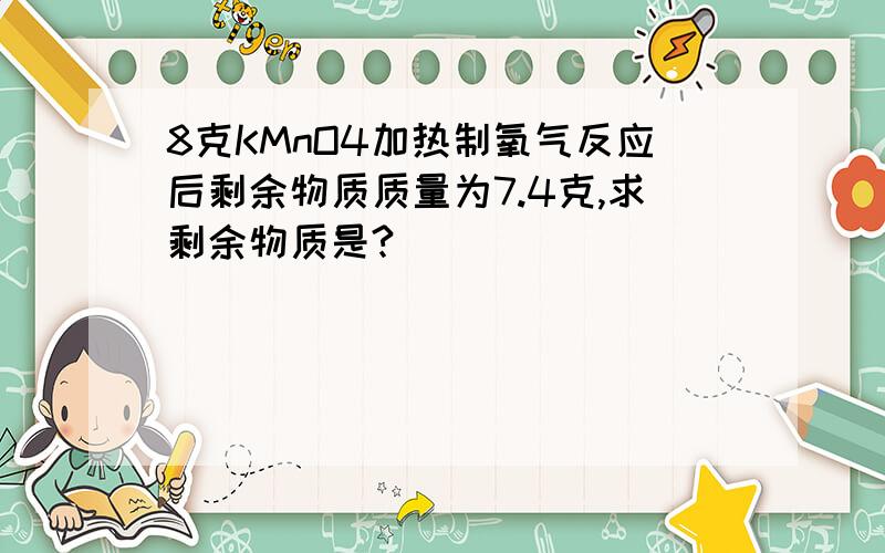 8克KMnO4加热制氧气反应后剩余物质质量为7.4克,求剩余物质是?