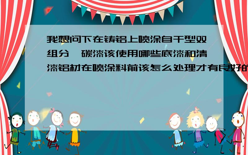 我想问下在铸铝上喷涂自干型双组分氟碳漆该使用哪些底漆和清漆铝材在喷涂料前该怎么处理才有良好的附着力