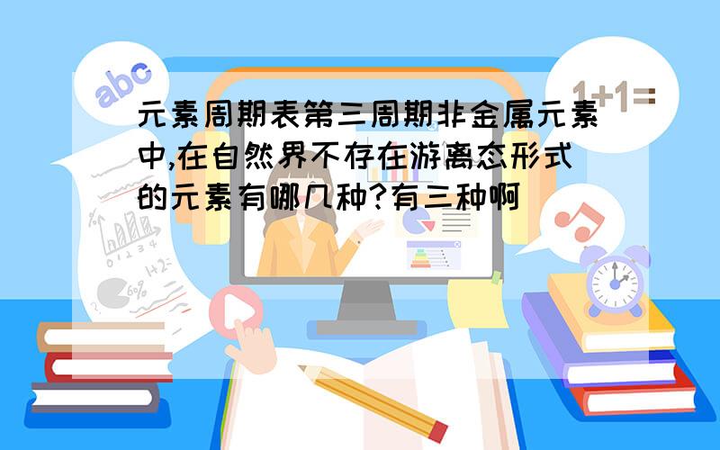 元素周期表第三周期非金属元素中,在自然界不存在游离态形式的元素有哪几种?有三种啊