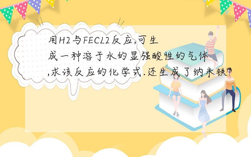 用H2与FECL2反应,可生成一种溶于水的显强酸性的气体,求该反应的化学式.还生成了纳米铁！