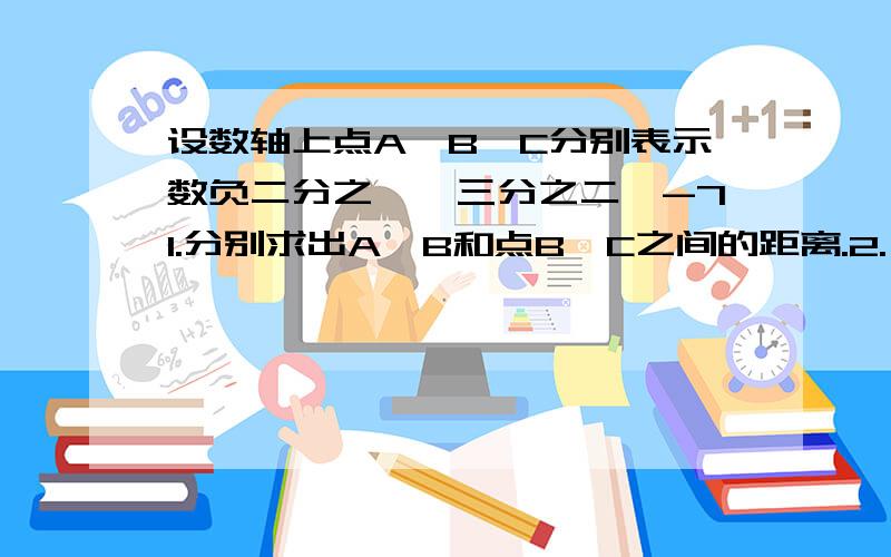 设数轴上点A,B,C分别表示数负二分之一,三分之二,-71.分别求出A,B和点B,C之间的距离.2.一般地,设点P,Q分别表示数p,q,你能用p,q表示P,Q两点之间的距离?