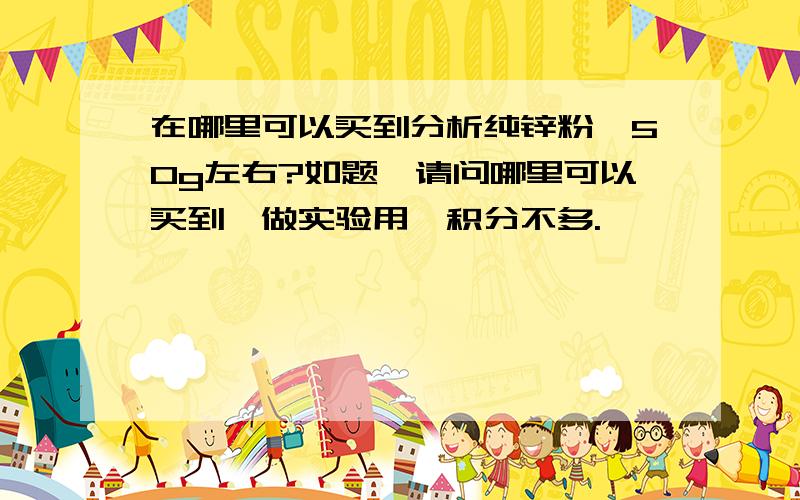 在哪里可以买到分析纯锌粉,50g左右?如题,请问哪里可以买到,做实验用,积分不多.