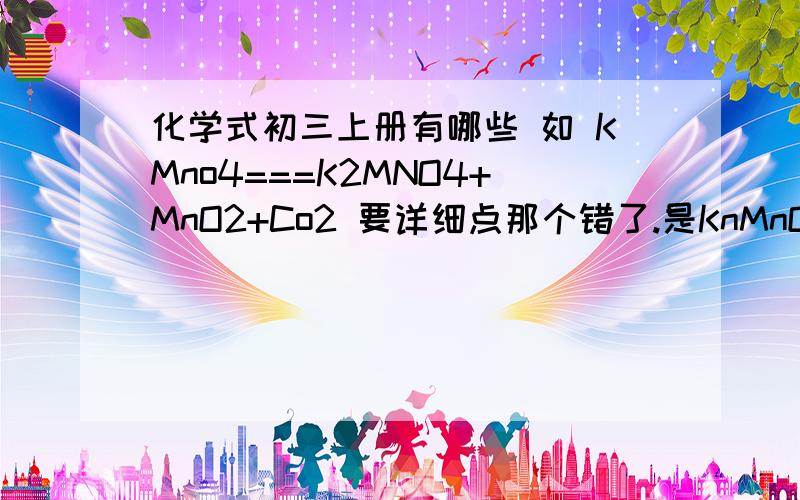 化学式初三上册有哪些 如 KMno4===K2MNO4+MnO2+Co2 要详细点那个错了.是KnMnO4