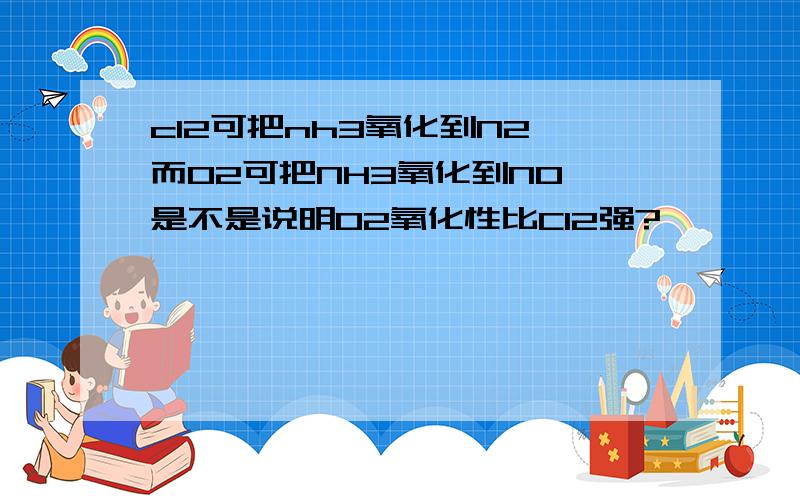 cl2可把nh3氧化到N2,而O2可把NH3氧化到NO,是不是说明O2氧化性比Cl2强?